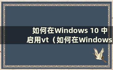 如何在Windows 10 中启用vt（如何在Windows 10 中启用vt-x）